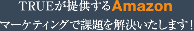 TRUEだけの別格Amazonマーケティングで課題を解決します!