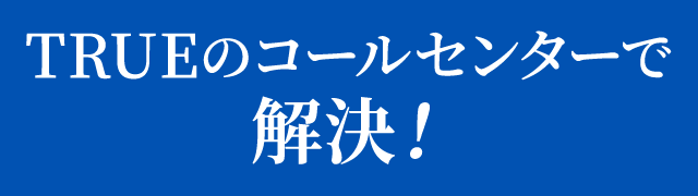 TRUEのコールセンターで解決！