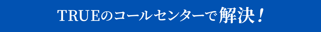 TRUEのコールセンターで解決！