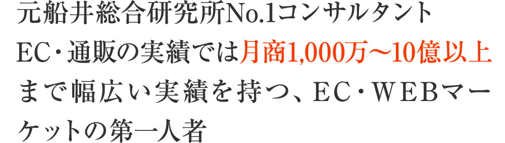 元船井総合研究所No.1コンサルタントEC・通販の実績では月商1,000万～10億以上まで幅広い実績を持つ、EC・WEBマーケットの第一人者