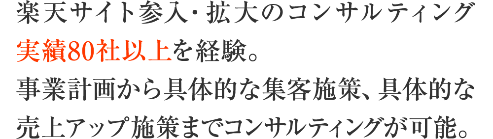 楽天サイト参入・拡大のコンサルティング実績80社以上を経験。事業計画から具体的な集客施策、具体的な売上アップ施策までコンサルティングが可能。