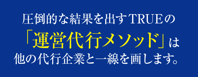 圧倒的な結果を出すTRUEの「運営代行メソッド」は他の代行企業と一線を画します。