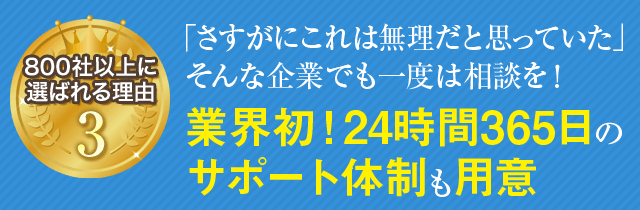 「さすがにこれは無理だと思っていた」そんな企業でも一度は相談を！業界初！24時間365日のサポート体制も用意