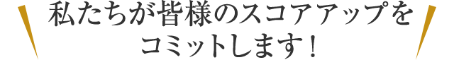 私たちが皆様のスコアアップをコミットします！