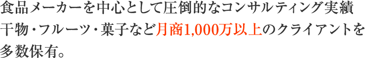 食品メーカーを中心として圧倒的なコンサルティング実績干物・フルーツ・菓子など月商1,000万以上のクライアントを多数保有。