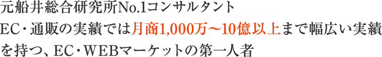 元船井総合研究所No.1コンサルタントEC・通販の実績では月商1,000万～10億以上まで幅広い実績を持つ、EC・WEBマーケットの第一人者