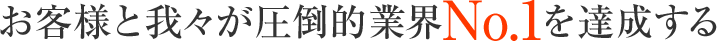 お客様と我々が圧倒的業界NO.1を達成する