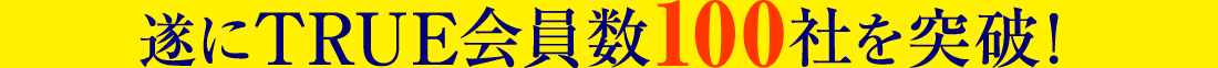 遂にTRUE会員数100社を突破！