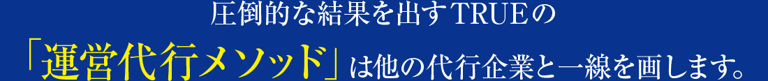 圧倒的な結果を出すTRUEの「運営代行メソッド」は他の代行企業と一線を画します。