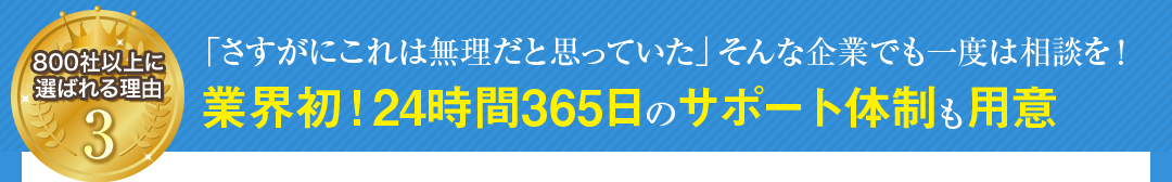 「さすがにこれは無理だと思っていた」そんな企業でも一度は相談を！業界初！24時間365日のサポート体制も用意