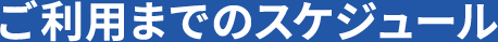 ご利用までのスケジュール