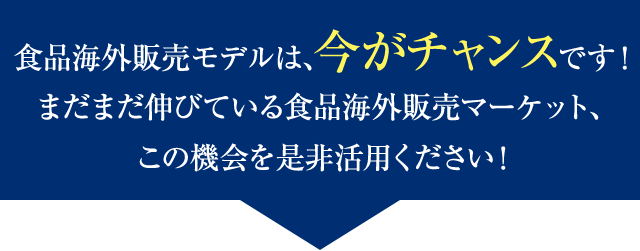 食品海外販売モデルは、今がチャンスです！まだまだ伸びている食品海外販売マーケット、この機会を是非活用ください！