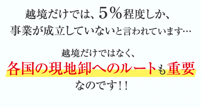 越境だけでは、５％程度しか、事業が成立していないと言われています…越境だけではなく、各国の現地卸へのルートも重要なのです！！