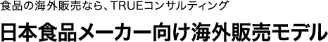 食品の海外販売なら、TRUEコンサルティング　日本食品メーカー向け海外販売モデル