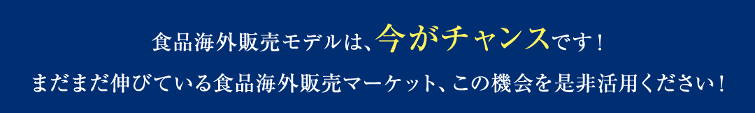 食品海外販売モデルは、今がチャンスです！まだまだ伸びている食品海外販売マーケット、この機会を是非活用ください！