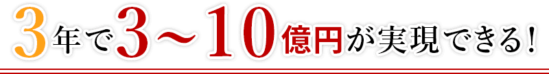 3年で3~10億円が実現できる！