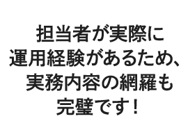 担当者が実際に運用経験があるため、実務内容の網羅も完璧です！