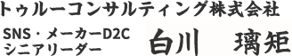 トゥルーコンサルティング株式会社 SNS・メーカーD2C シニアリーダー 部長 白川　璃矩