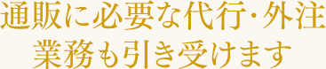 通販に必要な代行・外注業務も引き受けます