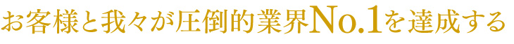 お客様と我々が圧倒的業界NO.1を達成する