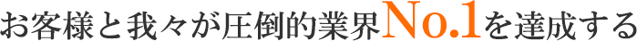 お客様と我々が圧倒的業界No.1を達成する