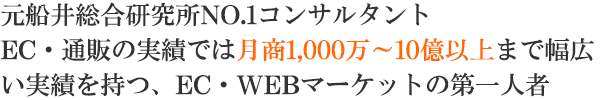 元船井総合研究所No.1コンサルタント EC・通販の実績では月商1,000万～10億以上まで幅広い実績を持つ、EC・WEBマーケットの第一人者