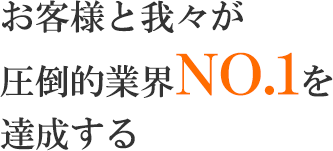 お客様と我々が圧倒的業界No.1を達成する