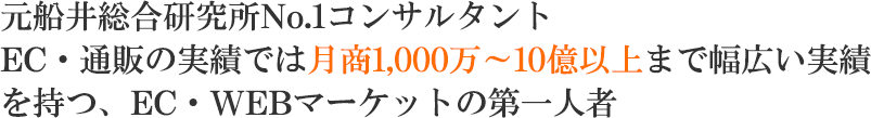 元船井総合研究所No.1コンサルタント EC・通販の実績では月商1,000万～10億以上まで幅広い実績を持つ、EC・WEBマーケットの第一人者