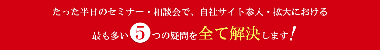 たった半日のセミナー・相談会で、自社サイト参入・拡大における最も多い5つの疑問を全て解決します