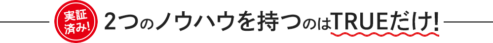 実証済み!2つのノウハウを持つのはTRUEだけ!