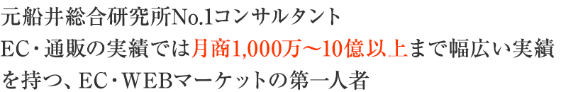 元船井総合研究所No.1コンサルタントEC・通販の実績では月商1,000万～10億以上まで幅広い実績を持つ、EC・WEBマーケットの第一人者