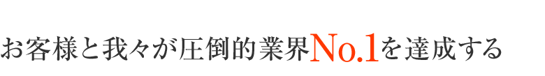 お客様と我々が圧倒的業界No.1を達成する