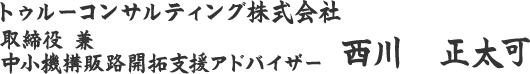 トゥルーコンサルティング株式会社 取締役 兼中小機構販路開拓支援アドバイザー 西川　正太可