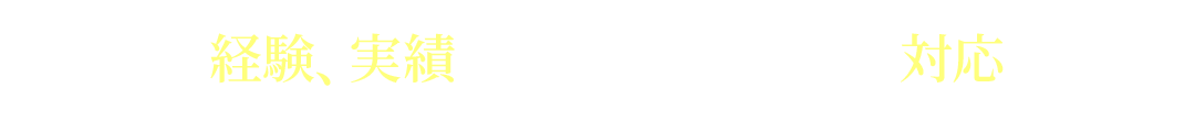 リアルな経験、実績を積んでいるメンバーが対応します！