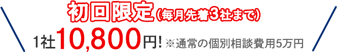 初回限定(毎月先着3社まで)1社10,800円!※通常の個別相談費用5万円
