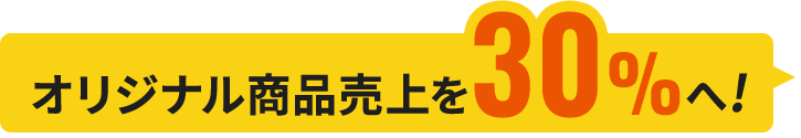 オリジナル商品売上を30%へ!