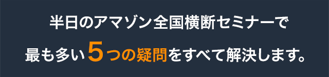 半日のアマゾン全国横断セミナーで最も多い５つの疑問をすべて解決します。