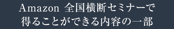 Amazon 全国横断セミナーで得ることができる内容の一部