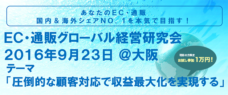 ＥＣ・通販グローバル経営研究会　2016年9月23日　テーマ「圧倒的な顧客対応で収益最大化を実現する」