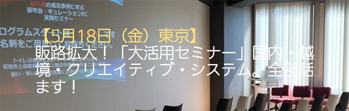 【5/18 東京】販路拡大！「大活用セミナー」国内・越境・クリエイティブ・システム。全部話ます！